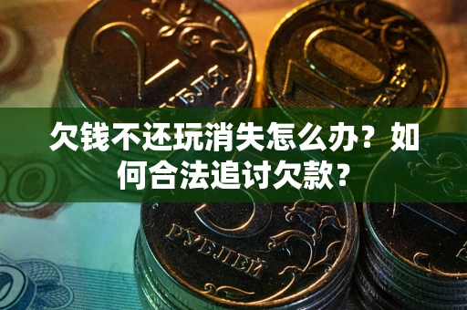 济南欠钱不还玩消失怎么办？如何合法追讨欠款？