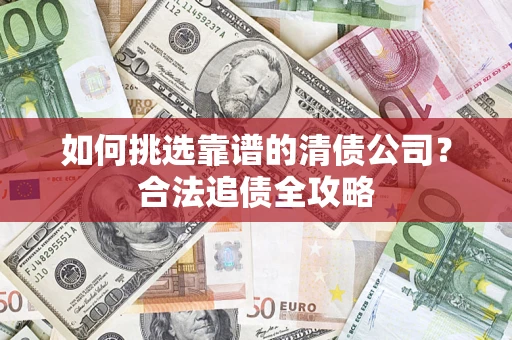 济南如何挑选靠谱的清债公司？合法追债全攻略