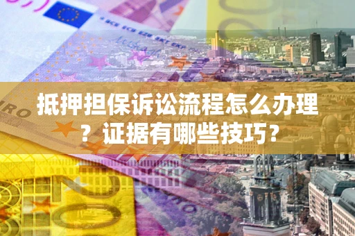 济南抵押担保诉讼流程怎么办理？证据有哪些技巧？
