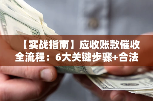 济南【实战指南】应收账款催收全流程：6大关键步骤+合法回款技巧