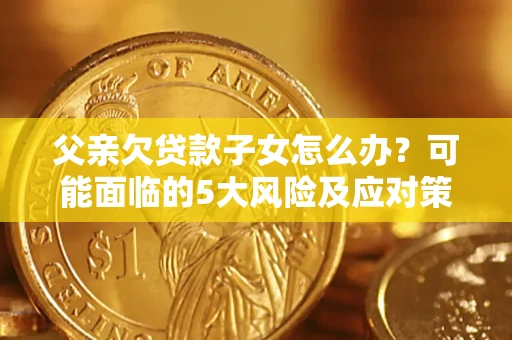 济南父亲欠贷款子女怎么办?可能面临的5大风险及应对策略 济南父亲欠贷款子女怎么办?可能面临的5大风险及应对策略