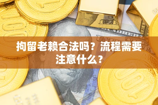 济南拘留老赖合法吗？流程需要注意什么？
