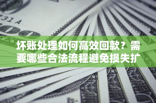 济南坏账处理如何高效回款？需要哪些合法流程避免损失扩大？