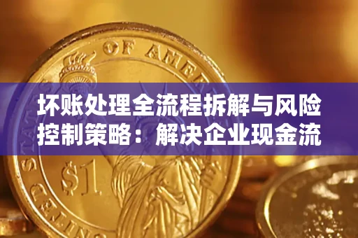 济南坏账处理全流程拆解与风险控制策略：解决企业现金流顽疾的实战指南