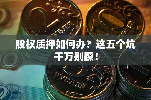 济南股权质押如何办？这五个坑千万别踩！