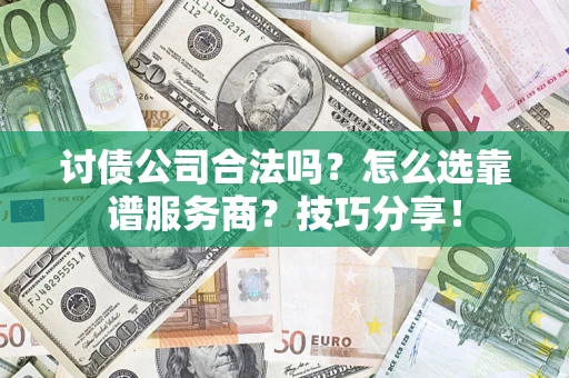 济南讨债公司合法吗？怎么选靠谱服务商？技巧分享！