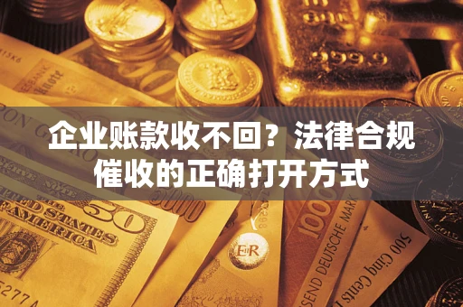 济南企业账款收不回？法律合规催收的正确打开方式