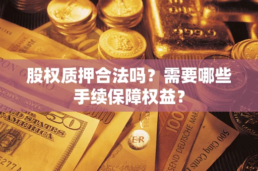 济南股权质押合法吗？需要哪些手续保障权益？