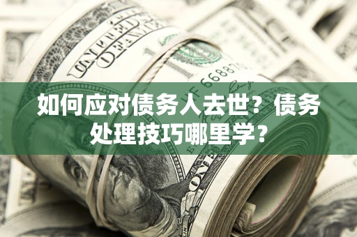 济南如何应对债务人去世？债务处理技巧哪里学？
