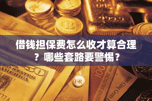 济南借钱担保费怎么收才算合理？哪些套路要警惕？