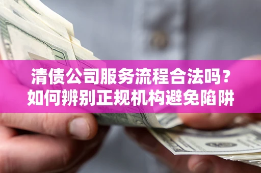 济南清债公司服务流程合法吗？如何辨别正规机构避免陷阱？