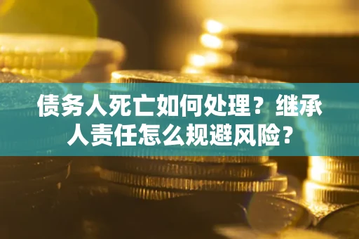 济南债务人死亡如何处理?继承人责任怎么规避风险? 济南债务人死亡如何处理?继承人责任怎么规避风险?