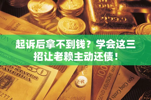 济南起诉后拿不到钱？学会这三招让老赖主动还债！