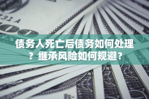 济南债务人死亡后债务如何处理？继承风险如何规避？
