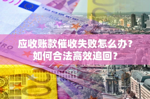 济南应收账款催收失败怎么办？如何合法高效追回？