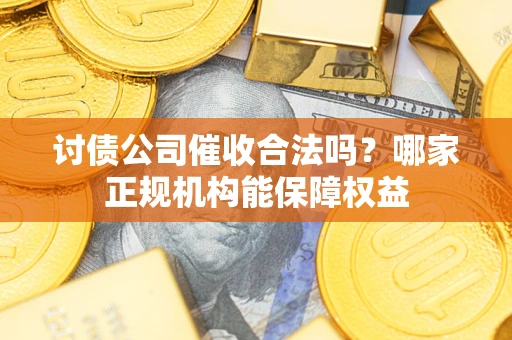 济南讨债公司催收合法吗？哪家正规机构能保障权益