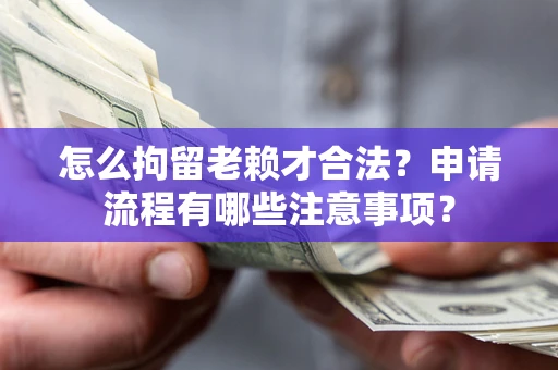 济南怎么拘留老赖才合法？申请流程有哪些注意事项？