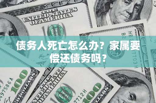 济南债务人死亡怎么办？家属要偿还债务吗？