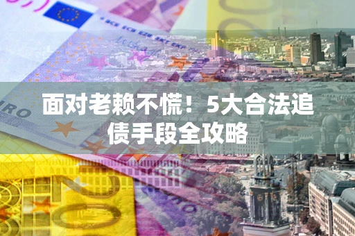 济南面对老赖不慌！5大合法追债手段全攻略