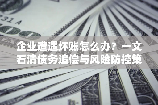 济南企业遭遇坏账怎么办？一文看清债务追偿与风险防控策略