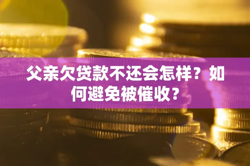 济南父亲欠贷款不还会怎样？如何避免被催收？