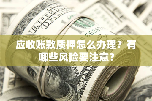 济南应收账款质押怎么办理？有哪些风险要注意？