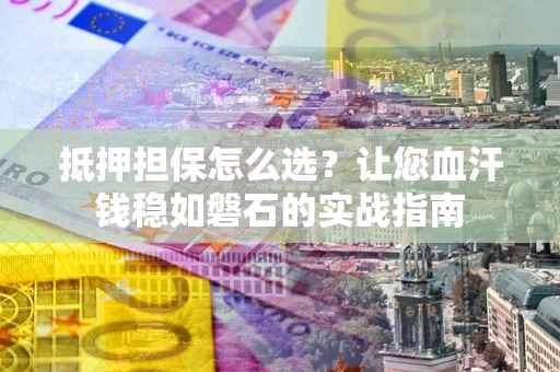 济南抵押担保怎么选？让您血汗钱稳如磐石的实战指南