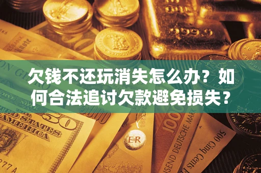 济南欠钱不还玩消失怎么办?如何合法追讨欠款避免损失? 济南欠钱不还玩消失怎么办?如何合法追讨欠款避免损失?