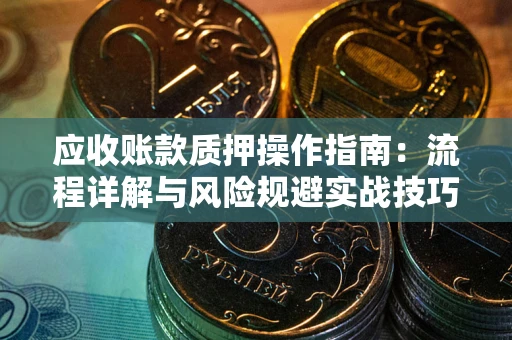 济南应收账款质押操作指南：流程详解与风险规避实战技巧
