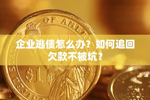 济南企业逃债怎么办？如何追回欠款不被坑？