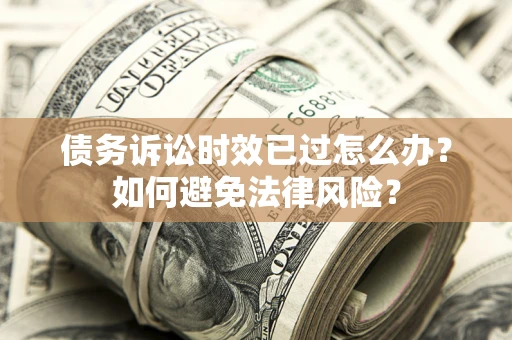 济南债务诉讼时效已过怎么办？如何避免法律风险？