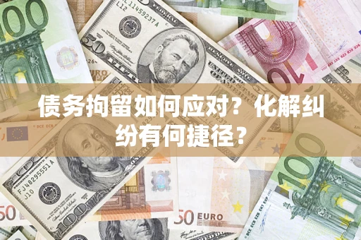 济南债务拘留如何应对？化解纠纷有何捷径？