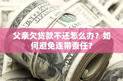 济南父亲欠贷款不还怎么办？如何避免连带责任？