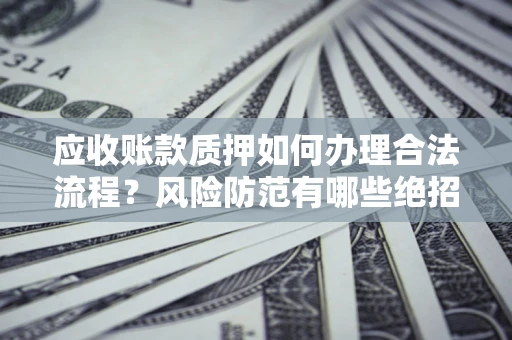 济南应收账款质押如何办理合法流程？风险防范有哪些绝招？