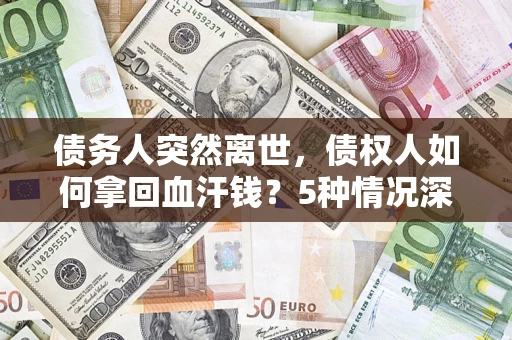 济南债务人突然离世，债权人如何拿回血汗钱？5种情况深度解析