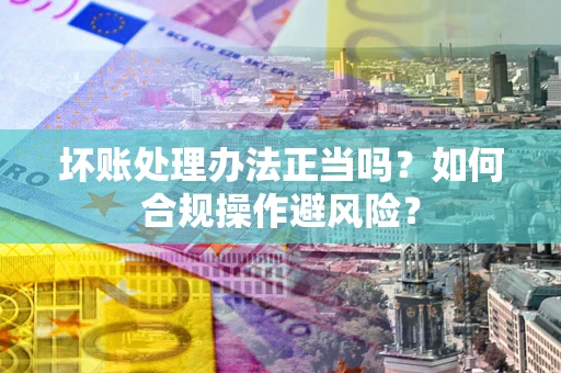 济南坏账处理办法正当吗？如何合规操作避风险？