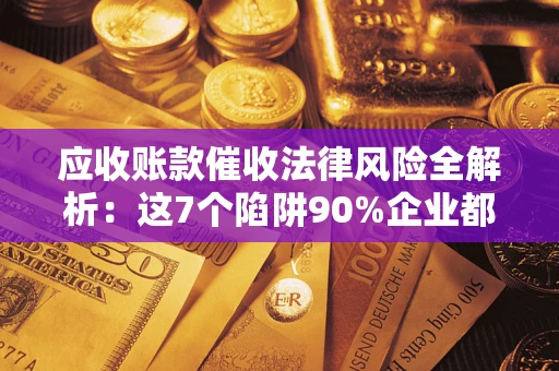济南应收账款催收法律风险全解析：这7个陷阱90%企业都踩过（含合规应对指南）
