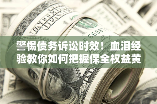 济南警惕债务诉讼时效！血泪经验教你如何把握保全权益黄金期