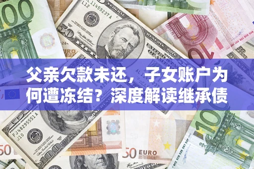 济南父亲欠款未还，子女账户为何遭冻结？深度解读继承债务迷局