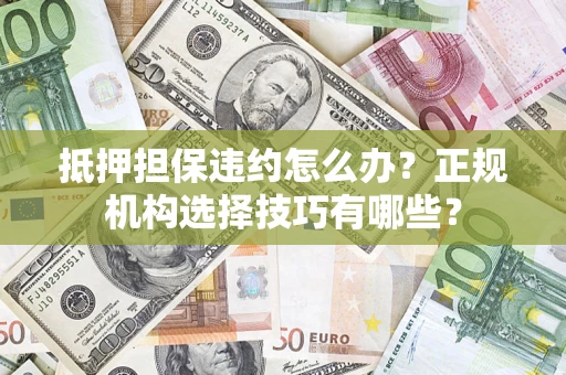 济南抵押担保违约怎么办？正规机构选择技巧有哪些？