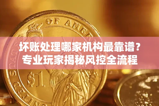 济南坏账处理哪家机构最靠谱？专业玩家揭秘风控全流程