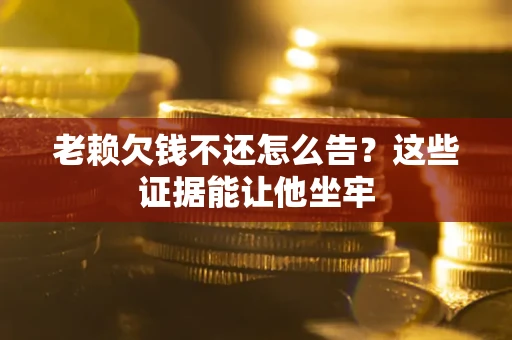济南老赖欠钱不还怎么告？这些证据能让他坐牢