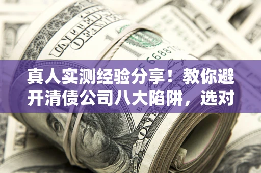 济南真人实测经验分享！教你避开清债公司八大陷阱，选对机构少走十年弯路