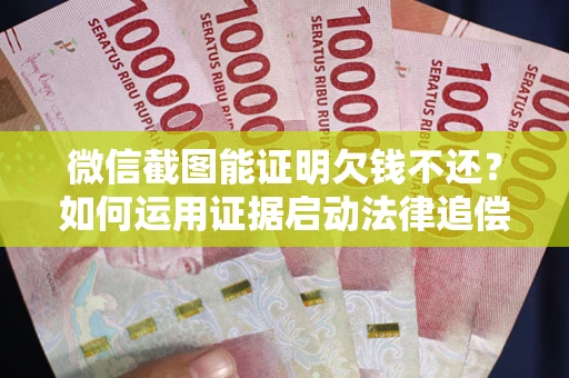 济南微信截图能证明欠钱不还？如何运用证据启动法律追偿程序？