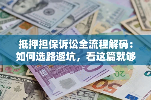 济南抵押担保诉讼全流程解码：如何选路避坑，看这篇就够了