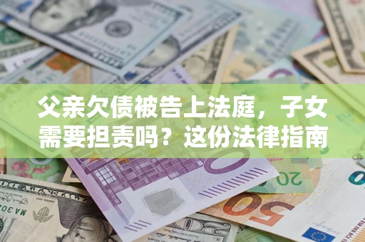 济南父亲欠债被告上法庭，子女需要担责吗？这份法律指南必须看完
