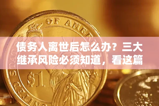 济南债务人离世后怎么办？三大继承风险必须知道，看这篇就够了