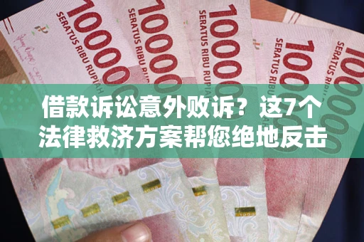 济南借款诉讼意外败诉？这7个法律救济方案帮您绝地反击！