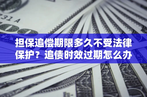 济南担保追偿期限多久不受法律保护？追债时效过期怎么办？