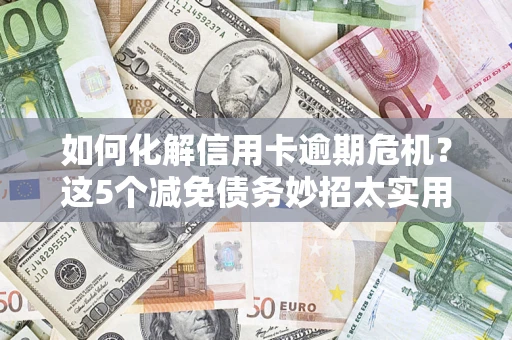 济南如何化解信用卡逾期危机？这5个减免债务妙招太实用